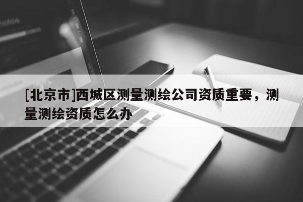 [北京市]西城區測量測繪公司資質重要，測量測繪資質怎么辦