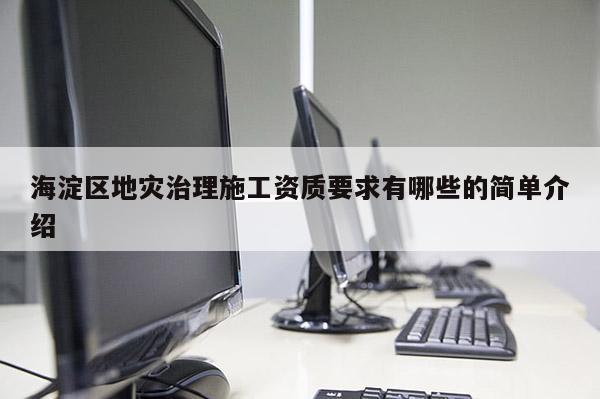 海淀區(qū)地災治理施工資質(zhì)要求有哪些的簡單介紹