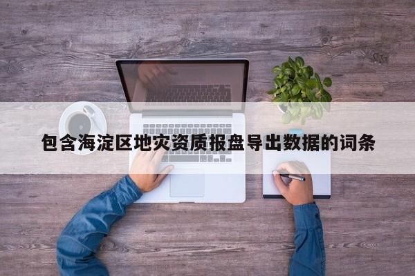 包含海淀區(qū)地災資質(zhì)報盤導出數(shù)據(jù)的詞條