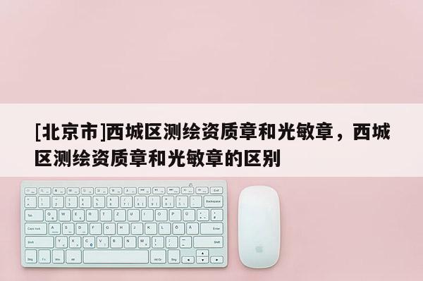 [北京市]西城區測繪資質章和光敏章，西城區測繪資質章和光敏章的區別