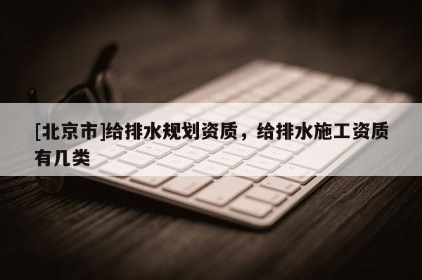 [北京市]給排水規(guī)劃資質(zhì)，給排水施工資質(zhì)有幾類