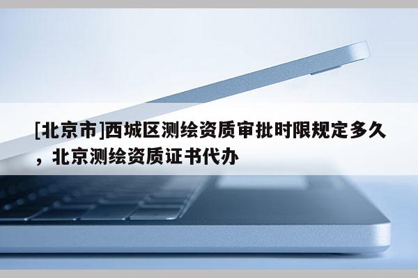 [北京市]西城區測繪資質審批時限規定多久，北京測繪資質證書代辦