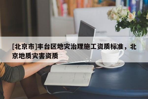 [北京市]豐臺(tái)區(qū)地災(zāi)治理施工資質(zhì)標(biāo)準(zhǔn)，北京地質(zhì)災(zāi)害資質(zhì)