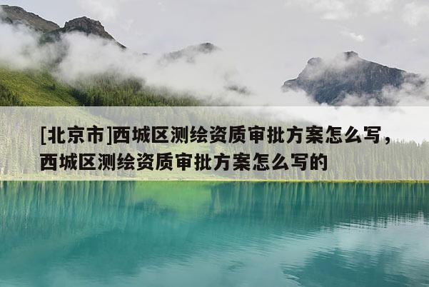 [北京市]西城區測繪資質審批方案怎么寫，西城區測繪資質審批方案怎么寫的