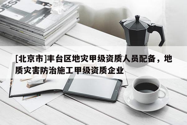 [北京市]豐臺區地災甲級資質人員配備，地質災害防治施工甲級資質企業