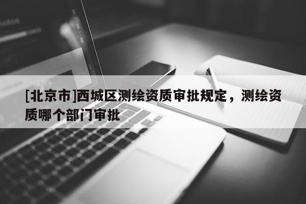 [北京市]西城區(qū)測繪資質審批規(guī)定，測繪資質哪個部門審批
