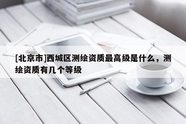 [北京市]西城區(qū)測繪資質最高級是什么，測繪資質有幾個等級