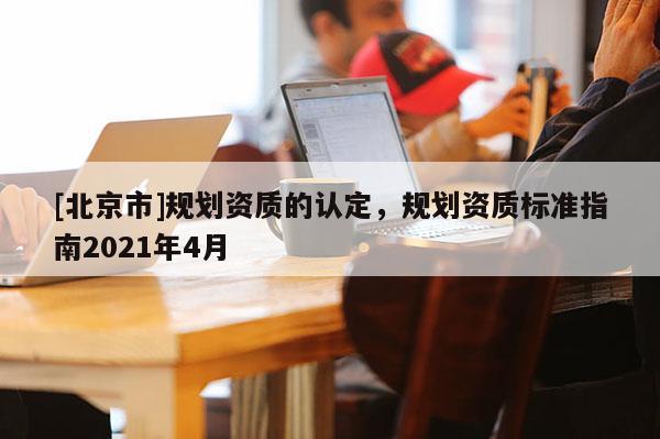 [北京市]規劃資質的認定，規劃資質標準指南2021年4月