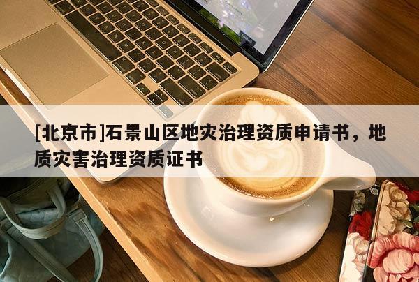 [北京市]石景山區(qū)地災(zāi)治理資質(zhì)申請(qǐng)書，地質(zhì)災(zāi)害治理資質(zhì)證書