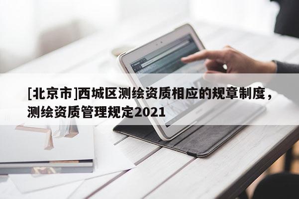 [北京市]西城區測繪資質相應的規章制度，測繪資質管理規定2021