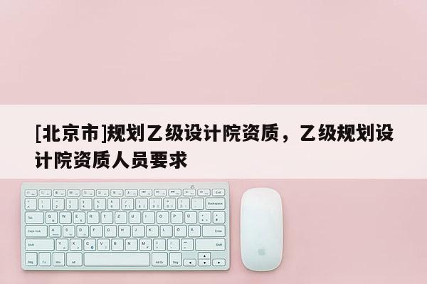 [北京市]規劃乙級設計院資質，乙級規劃設計院資質人員要求