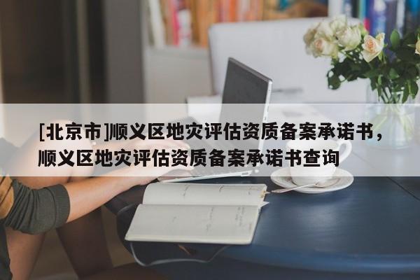 [北京市]順義區地災評估資質備案承諾書，順義區地災評估資質備案承諾書查詢
