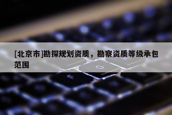 [北京市]勘探規劃資質，勘察資質等級承包范圍