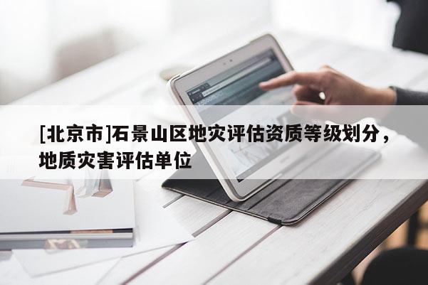 [北京市]石景山區地災評估資質等級劃分，地質災害評估單位