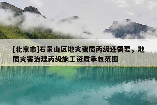 [北京市]石景山區(qū)地災(zāi)資質(zhì)丙級還需要，地質(zhì)災(zāi)害治理丙級施工資質(zhì)承包范圍