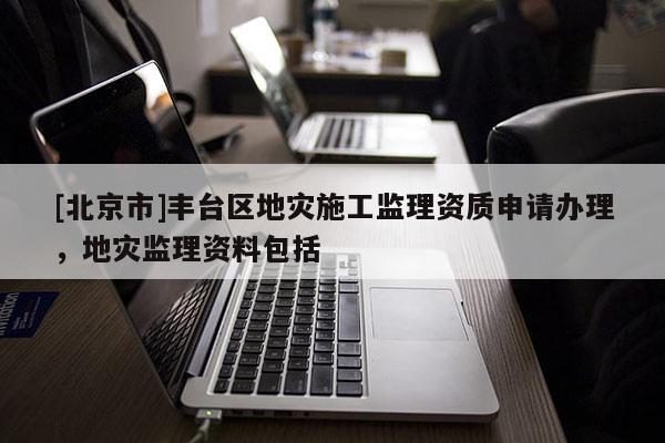 [北京市]豐臺區(qū)地災(zāi)施工監(jiān)理資質(zhì)申請辦理，地災(zāi)監(jiān)理資料包括