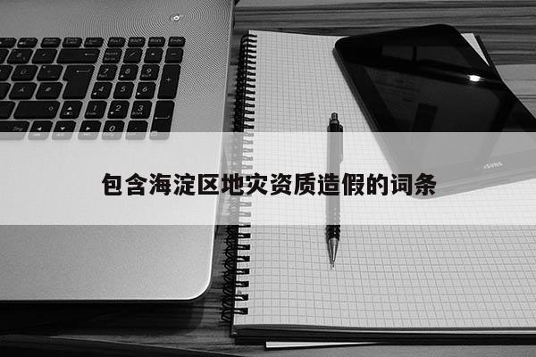 包含海淀區(qū)地災(zāi)資質(zhì)造假的詞條