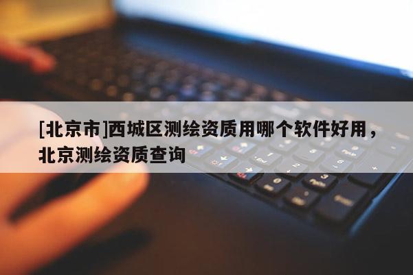 [北京市]西城區測繪資質用哪個軟件好用，北京測繪資質查詢