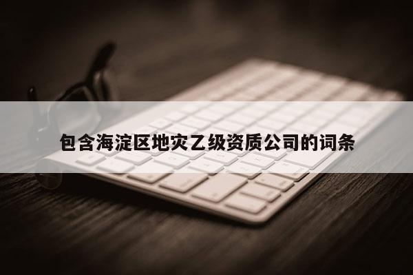 包含海淀區地災乙級資質公司的詞條