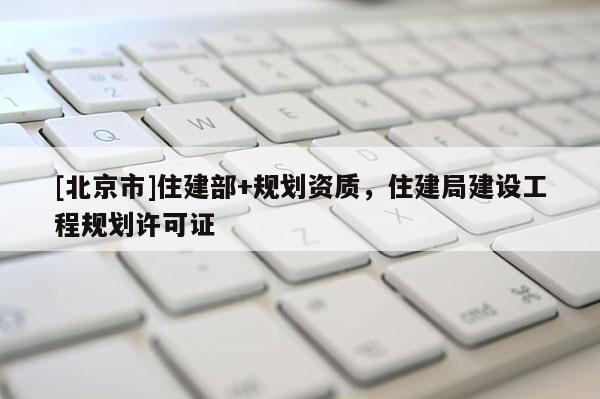 [北京市]住建部+規劃資質，住建局建設工程規劃許可證