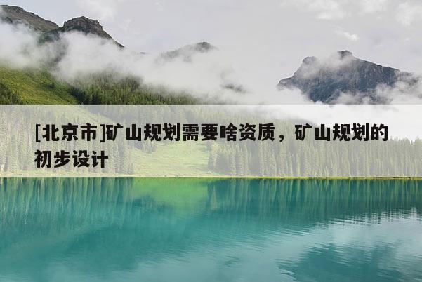 [北京市]礦山規(guī)劃需要啥資質(zhì)，礦山規(guī)劃的初步設(shè)計