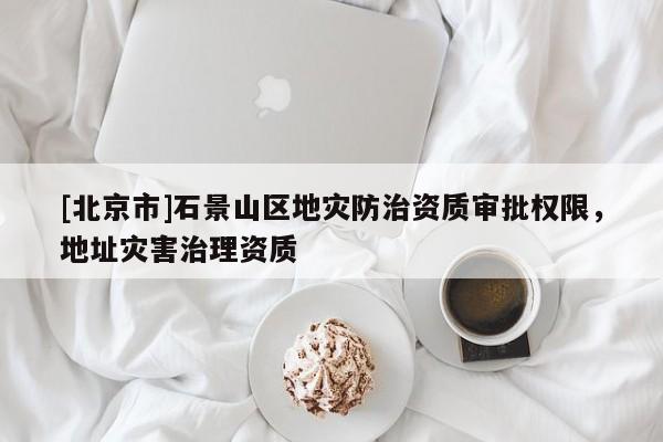 [北京市]石景山區(qū)地災防治資質審批權限，地址災害治理資質