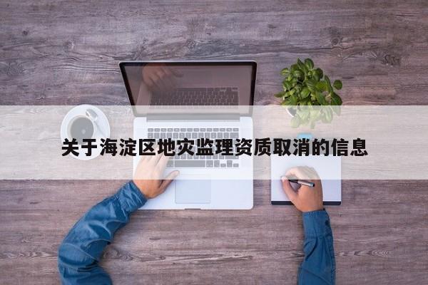 關于海淀區(qū)地災監(jiān)理資質取消的信息