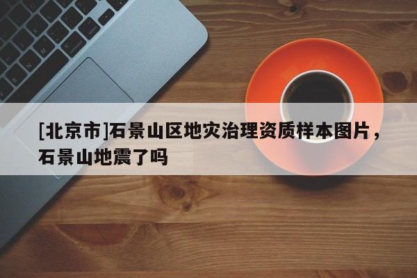 [北京市]石景山區(qū)地災治理資質樣本圖片，石景山地震了嗎