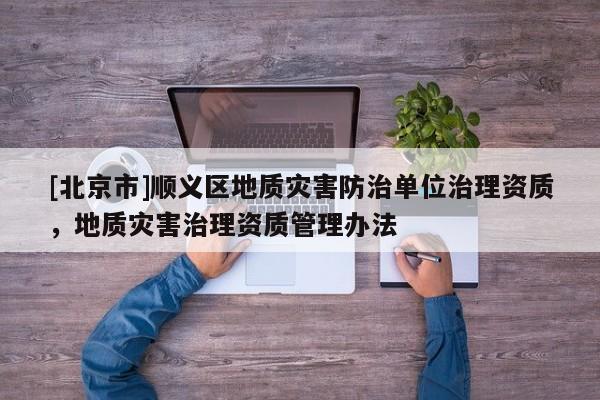[北京市]順義區(qū)地質(zhì)災害防治單位治理資質(zhì)，地質(zhì)災害治理資質(zhì)管理辦法