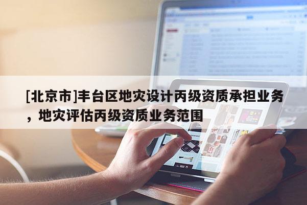 [北京市]豐臺區(qū)地災(zāi)設(shè)計(jì)丙級資質(zhì)承擔(dān)業(yè)務(wù)，地災(zāi)評估丙級資質(zhì)業(yè)務(wù)范圍