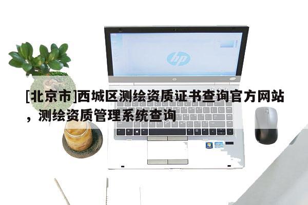 [北京市]西城區(qū)測繪資質(zhì)證書查詢官方網(wǎng)站，測繪資質(zhì)管理系統(tǒng)查詢