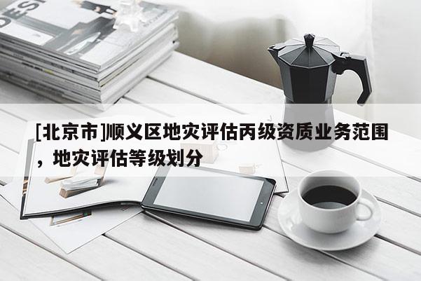 [北京市]順義區地災評估丙級資質業務范圍，地災評估等級劃分