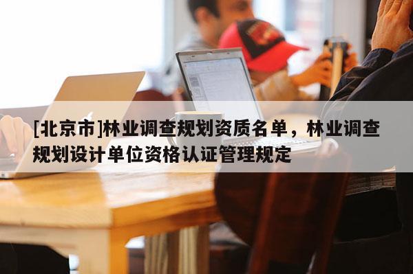 [北京市]林業(yè)調(diào)查規(guī)劃資質(zhì)名單，林業(yè)調(diào)查規(guī)劃設(shè)計(jì)單位資格認(rèn)證管理規(guī)定