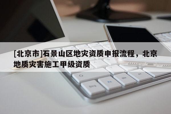 [北京市]石景山區地災資質申報流程，北京地質災害施工甲級資質