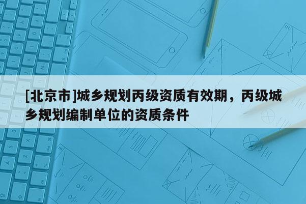 [北京市]城鄉(xiāng)規(guī)劃丙級資質(zhì)有效期，丙級城鄉(xiāng)規(guī)劃編制單位的資質(zhì)條件