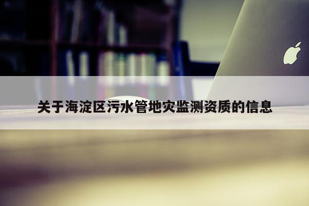 關于海淀區污水管地災監測資質的信息