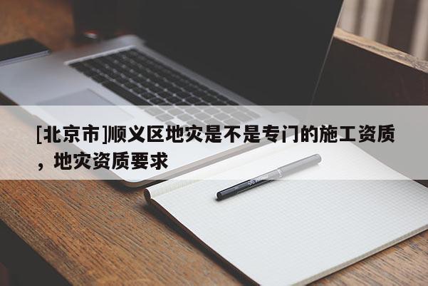[北京市]順義區(qū)地災(zāi)是不是專門的施工資質(zhì)，地災(zāi)資質(zhì)要求