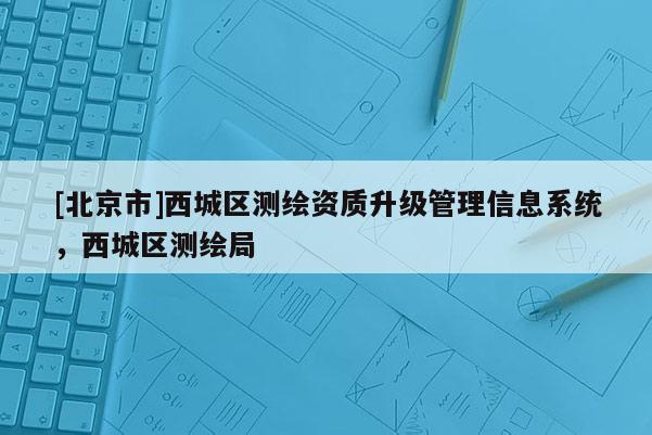 [北京市]西城區測繪資質升級管理信息系統，西城區測繪局