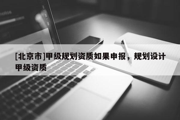 [北京市]甲級規劃資質如果申報，規劃設計甲級資質