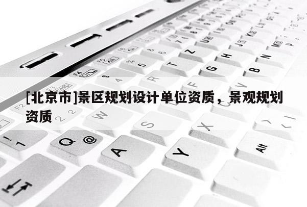 [北京市]景區(qū)規(guī)劃設(shè)計單位資質(zhì)，景觀規(guī)劃資質(zhì)
