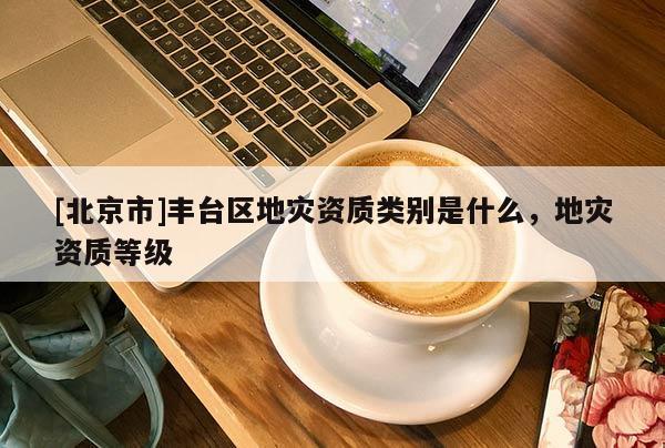 [北京市]豐臺區地災資質類別是什么，地災資質等級