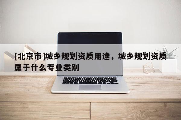 [北京市]城鄉規劃資質用途，城鄉規劃資質屬于什么專業類別