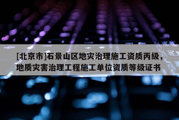 [北京市]石景山區(qū)地災(zāi)治理施工資質(zhì)丙級(jí)，地質(zhì)災(zāi)害治理工程施工單位資質(zhì)等級(jí)證書