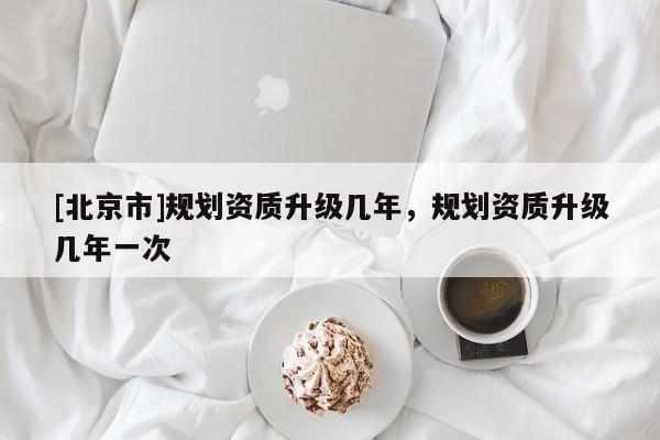 [北京市]規劃資質升級幾年，規劃資質升級幾年一次