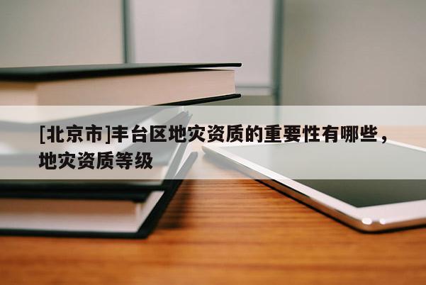 [北京市]豐臺(tái)區(qū)地災(zāi)資質(zhì)的重要性有哪些，地災(zāi)資質(zhì)等級(jí)