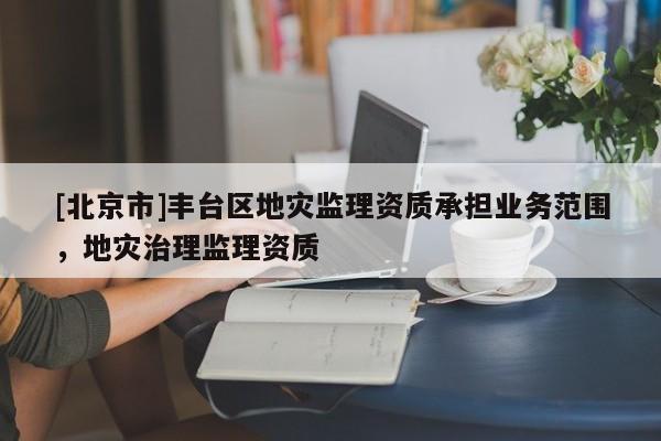 [北京市]豐臺區地災監理資質承擔業務范圍，地災治理監理資質