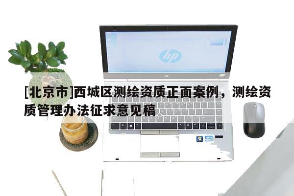 [北京市]西城區測繪資質正面案例，測繪資質管理辦法征求意見稿