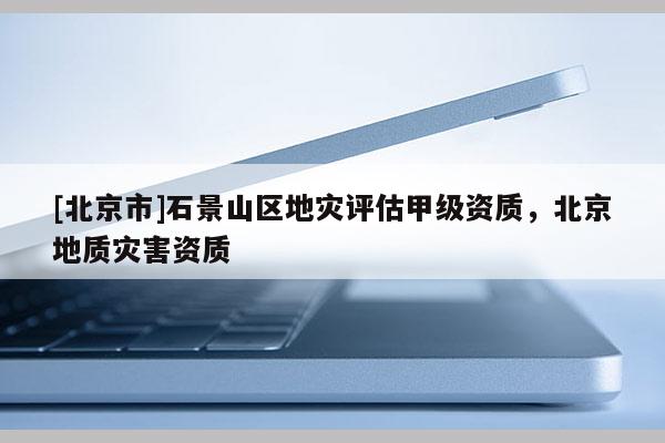 [北京市]石景山區地災評估甲級資質，北京地質災害資質
