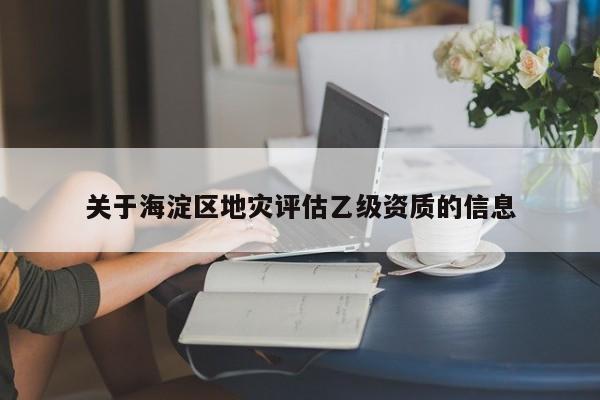 關于海淀區地災評估乙級資質的信息