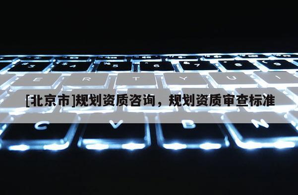 [北京市]規劃資質咨詢，規劃資質審查標準
